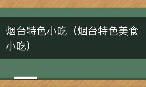 烟台特色小吃（烟台特色美食小吃）