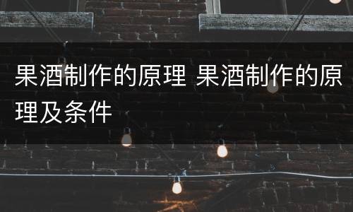 果酒制作的原理 果酒制作的原理及条件