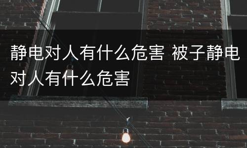 静电对人有什么危害 被子静电对人有什么危害