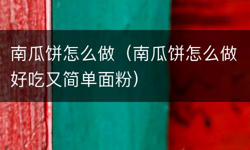 南瓜饼怎么做（南瓜饼怎么做好吃又简单面粉）