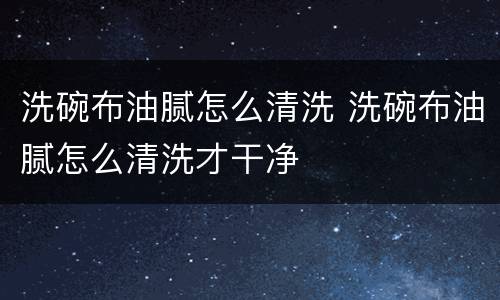 洗碗布油腻怎么清洗 洗碗布油腻怎么清洗才干净