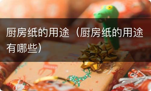 厨房纸的用途（厨房纸的用途有哪些）