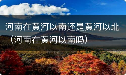 河南在黄河以南还是黄河以北（河南在黄河以南吗）