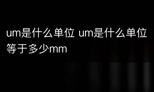 um是什么单位 um是什么单位 等于多少mm
