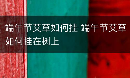 端午节艾草如何挂 端午节艾草如何挂在树上