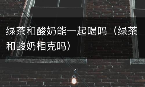 绿茶和酸奶能一起喝吗（绿茶和酸奶相克吗）