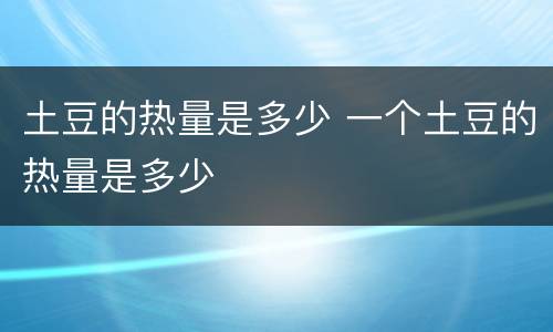 土豆的热量是多少 一个土豆的热量是多少