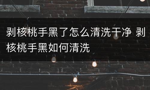 剥核桃手黑了怎么清洗干净 剥核桃手黑如何清洗