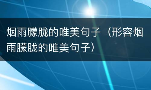 烟雨朦胧的唯美句子（形容烟雨朦胧的唯美句子）