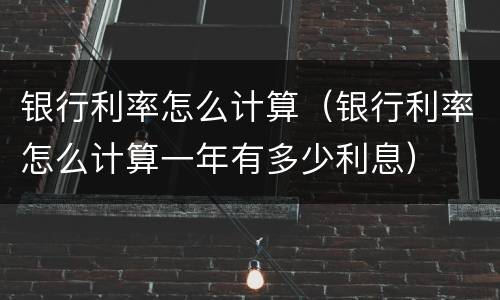 银行利率怎么计算（银行利率怎么计算一年有多少利息）