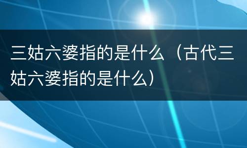 三姑六婆指的是什么（古代三姑六婆指的是什么）