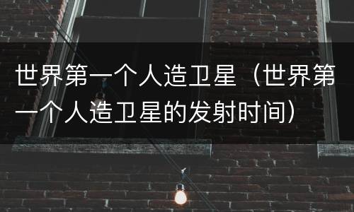 世界第一个人造卫星（世界第一个人造卫星的发射时间）
