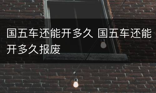 国五车还能开多久 国五车还能开多久报废