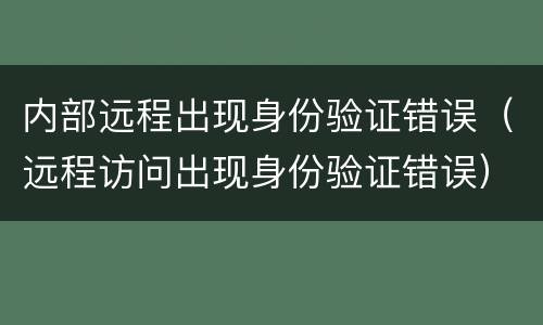 内部远程出现身份验证错误（远程访问出现身份验证错误）