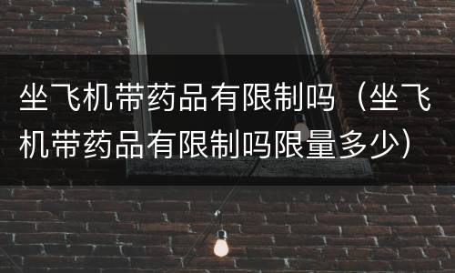 坐飞机带药品有限制吗（坐飞机带药品有限制吗限量多少）