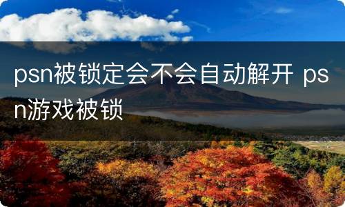 psn被锁定会不会自动解开 psn游戏被锁