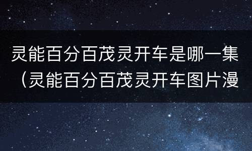 灵能百分百茂灵开车是哪一集（灵能百分百茂灵开车图片漫画）