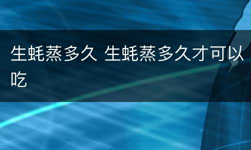 生蚝蒸多久 生蚝蒸多久才可以吃