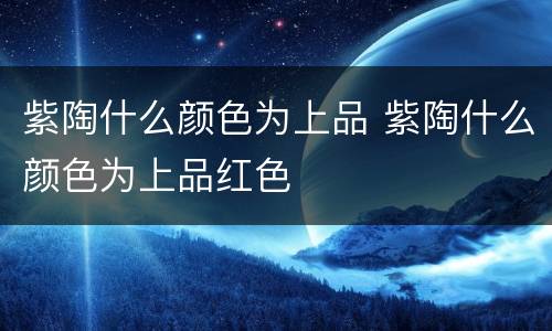紫陶什么颜色为上品 紫陶什么颜色为上品红色