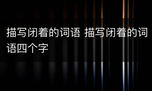 描写闭着的词语 描写闭着的词语四个字