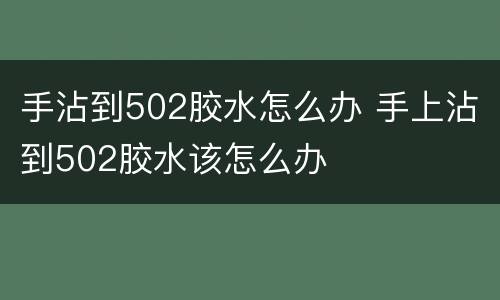 手沾到502胶水怎么办 手上沾到502胶水该怎么办