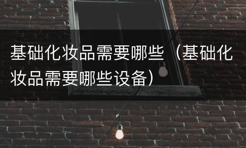 基础化妆品需要哪些（基础化妆品需要哪些设备）