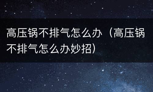 高压锅不排气怎么办（高压锅不排气怎么办妙招）