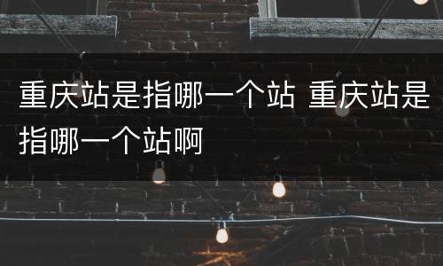 重庆站是指哪一个站 重庆站是指哪一个站啊