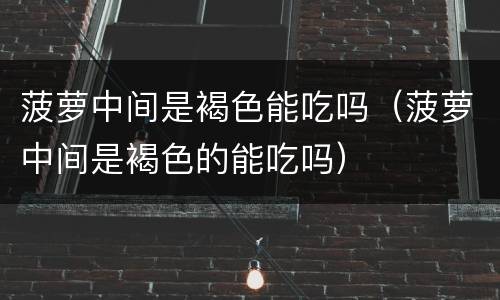 菠萝中间是褐色能吃吗（菠萝中间是褐色的能吃吗）