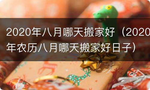 2020年八月哪天搬家好（2020年农历八月哪天搬家好日子）
