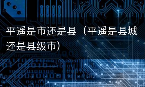 平遥是市还是县（平遥是县城还是县级市）