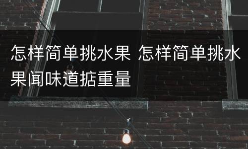 怎样简单挑水果 怎样简单挑水果闻味道掂重量