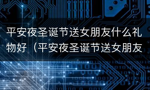 平安夜圣诞节送女朋友什么礼物好（平安夜圣诞节送女朋友什么礼物好一点）