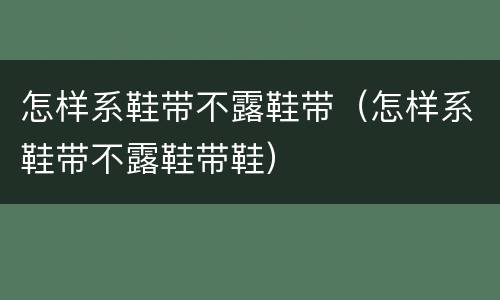 怎样系鞋带不露鞋带（怎样系鞋带不露鞋带鞋）