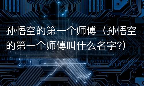 孙悟空的第一个师傅（孙悟空的第一个师傅叫什么名字?）