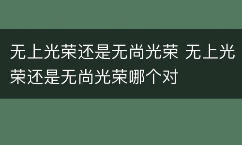 无上光荣还是无尚光荣 无上光荣还是无尚光荣哪个对