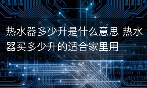 热水器多少升是什么意思 热水器买多少升的适合家里用