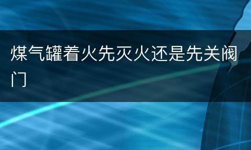 煤气罐着火先灭火还是先关阀门