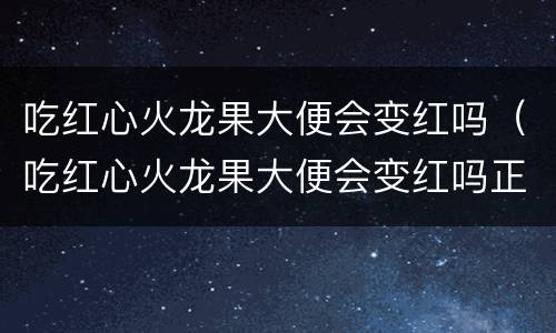 吃红心火龙果大便会变红吗（吃红心火龙果大便会变红吗正常吗）