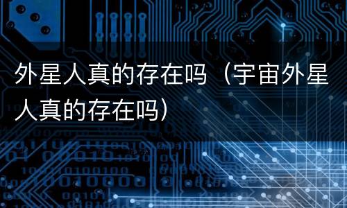 外星人真的存在吗（宇宙外星人真的存在吗）
