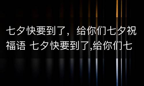 七夕快要到了，给你们七夕祝福语 七夕快要到了,给你们七夕祝福语怎么说