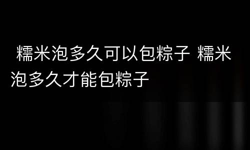  糯米泡多久可以包粽子 糯米泡多久才能包粽子