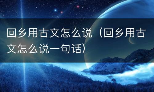 回乡用古文怎么说（回乡用古文怎么说一句话）