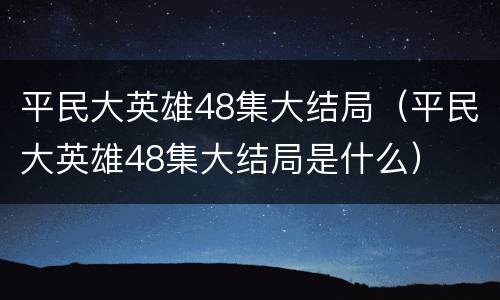 平民大英雄48集大结局（平民大英雄48集大结局是什么）