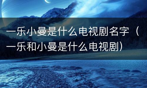 一乐小曼是什么电视剧名字（一乐和小曼是什么电视剧）
