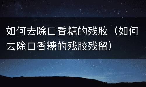 如何去除口香糖的残胶（如何去除口香糖的残胶残留）