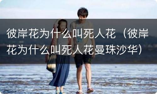 彼岸花为什么叫死人花（彼岸花为什么叫死人花曼珠沙华）