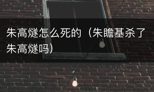 朱高燧怎么死的（朱瞻基杀了朱高燧吗）