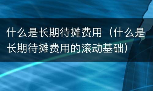 什么是长期待摊费用（什么是长期待摊费用的滚动基础）