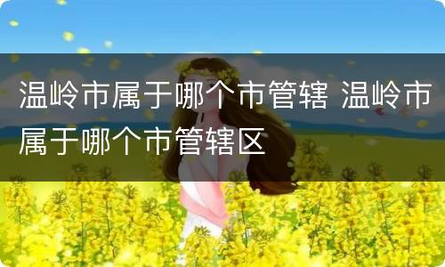 温岭市属于哪个市管辖 温岭市属于哪个市管辖区